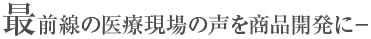 最前線の医療現場の声を商品開発に―